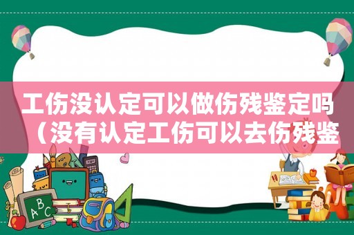 工傷沒認定可以做傷殘鑒定嗎（沒有認定工傷可以去傷殘鑒定嗎）
