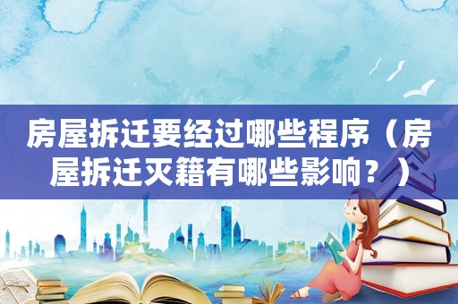 房屋拆遷要經(jīng)過哪些程序（房屋拆遷滅籍有哪些影響？）