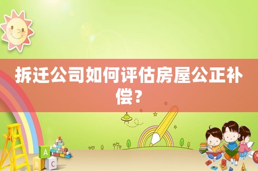拆遷公司如何評估房屋公正補(bǔ)償？