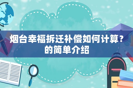 煙臺(tái)幸福拆遷補(bǔ)償如何計(jì)算？的簡(jiǎn)單介紹
