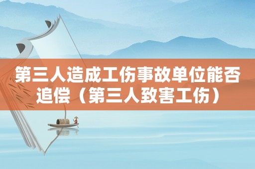 第三人造成工傷事故單位能否追償（第三人致害工傷）