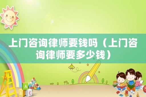 上門咨詢律師要錢嗎（上門咨詢律師要多少錢）