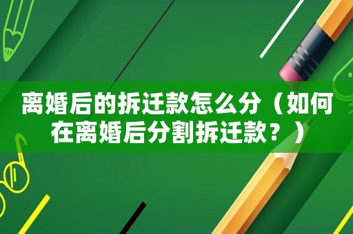 離婚后的拆遷款怎么分（如何在離婚后分割拆遷款？）