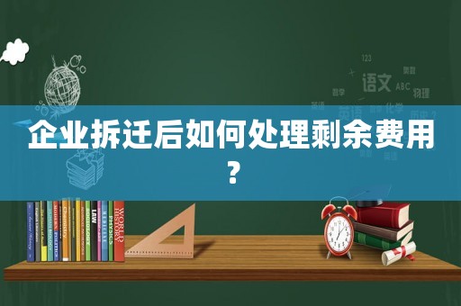 企業(yè)拆遷后如何處理剩余費(fèi)用？