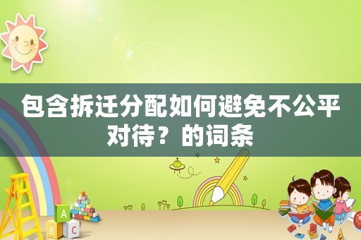 包含拆遷分配如何避免不公平對(duì)待？的詞條