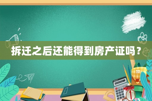 拆遷之后還能得到房產(chǎn)證嗎？