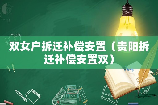 雙女戶(hù)拆遷補(bǔ)償安置（貴陽(yáng)拆遷補(bǔ)償安置雙）