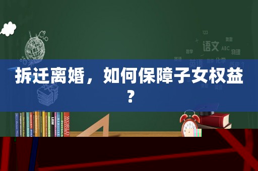 拆遷離婚，如何保障子女權(quán)益？