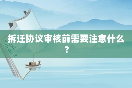 拆遷協(xié)議審核前需要注意什么？