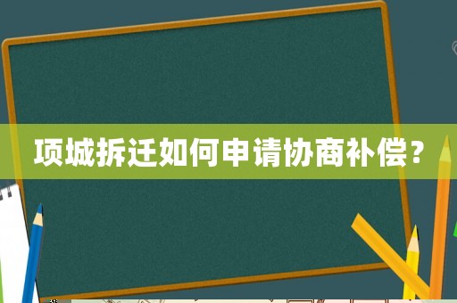 項(xiàng)城拆遷如何申請協(xié)商補(bǔ)償？