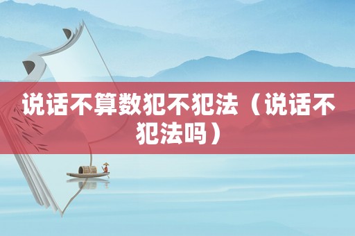 說(shuō)話(huà)不算數(shù)犯不犯法（說(shuō)話(huà)不犯法嗎）