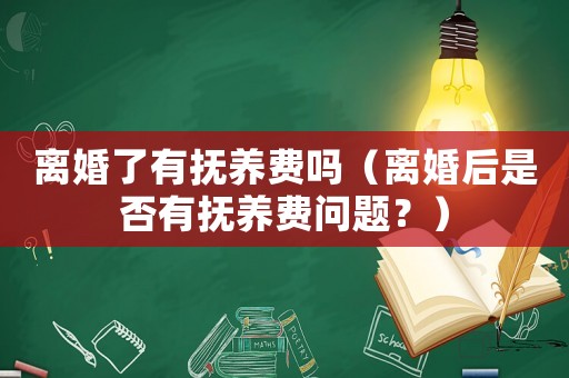 離婚了有撫養(yǎng)費嗎（離婚后是否有撫養(yǎng)費問題？）