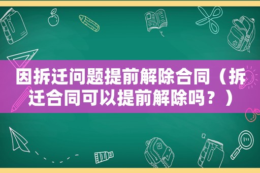 因拆遷問題提前解除合同（拆遷合同可以提前解除嗎？）