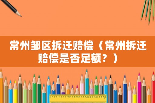 常州鄒區(qū)拆遷賠償（常州拆遷賠償是否足額？）