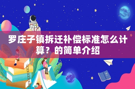 羅莊子鎮(zhèn)拆遷補償標準怎么計算？的簡單介紹