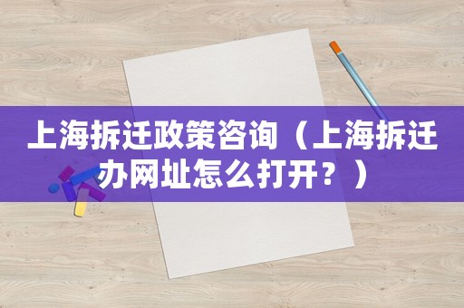 上海拆遷政策咨詢（上海拆遷辦網(wǎng)址怎么打開？）