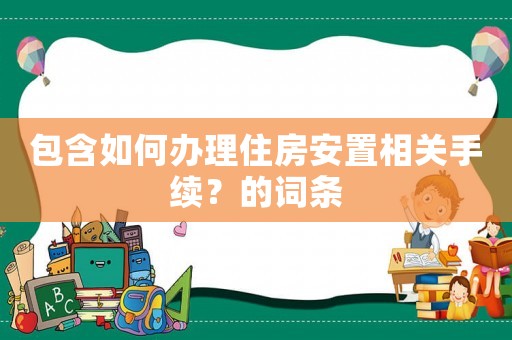 包含如何辦理住房安置相關(guān)手續(xù)？的詞條
