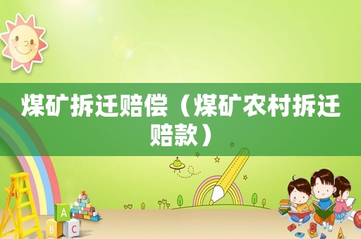 煤礦拆遷賠償（煤礦農(nóng)村拆遷賠款）