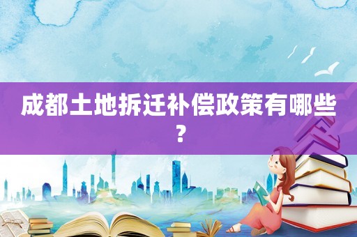 成都土地拆遷補(bǔ)償政策有哪些？