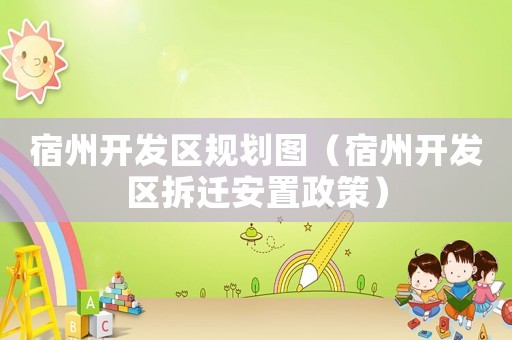 宿州開(kāi)發(fā)區(qū)規(guī)劃圖（宿州開(kāi)發(fā)區(qū)拆遷安置政策）