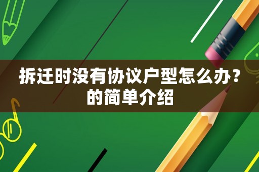 拆遷時沒有協(xié)議戶型怎么辦？的簡單介紹