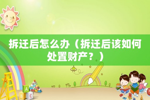 拆遷后怎么辦（拆遷后該如何處置財產(chǎn)？）