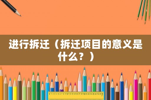進(jìn)行拆遷（拆遷項目的意義是什么？）