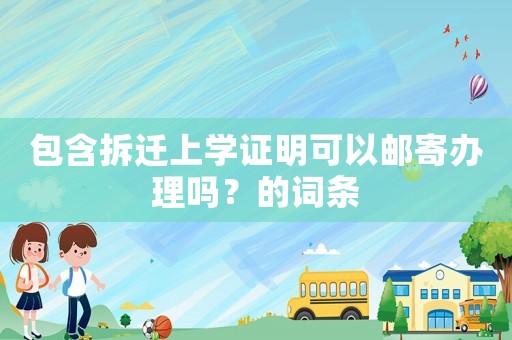 包含拆遷上學(xué)證明可以郵寄辦理嗎？的詞條