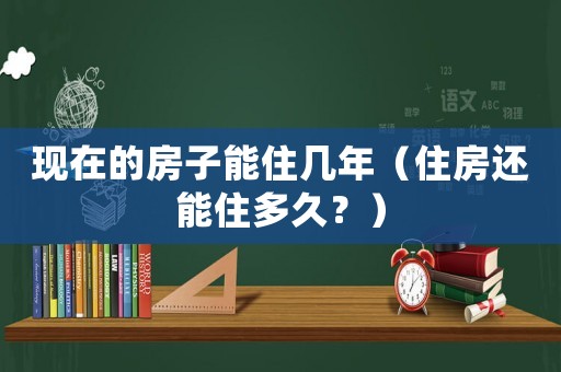 現(xiàn)在的房子能住幾年（住房還能住多久？）