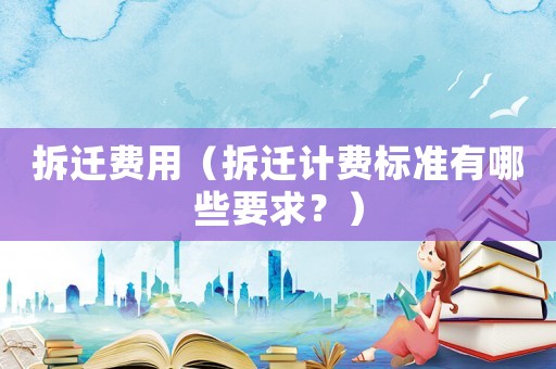 拆遷費(fèi)用（拆遷計(jì)費(fèi)標(biāo)準(zhǔn)有哪些要求？）