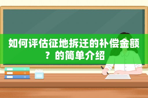 如何評估征地拆遷的補(bǔ)償金額？的簡單介紹