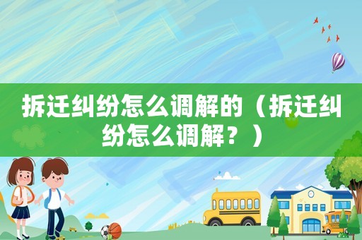 拆遷糾紛怎么調(diào)解的（拆遷糾紛怎么調(diào)解？）