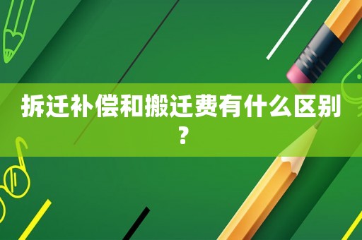 拆遷補償和搬遷費有什么區(qū)別？
