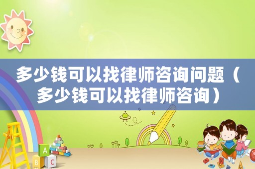 多少錢可以找律師咨詢問(wèn)題（多少錢可以找律師咨詢）