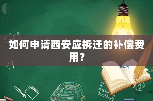 如何申請(qǐng)西安應(yīng)拆遷的補(bǔ)償費(fèi)用？
