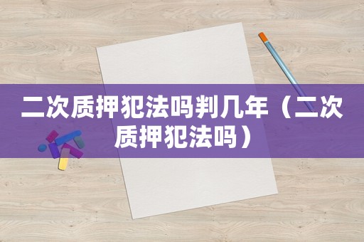 二次質(zhì)押犯法嗎判幾年（二次質(zhì)押犯法嗎）