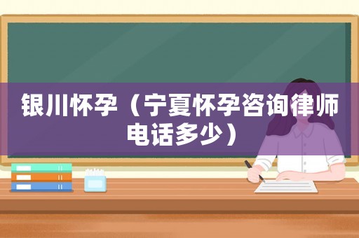 銀川懷孕（寧夏懷孕咨詢律師電話多少）