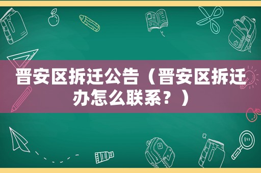 晉安區(qū)拆遷公告（晉安區(qū)拆遷辦怎么聯(lián)系？）