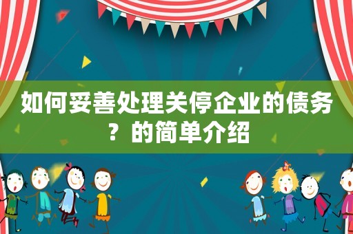如何妥善處理關(guān)停企業(yè)的債務(wù)？的簡(jiǎn)單介紹