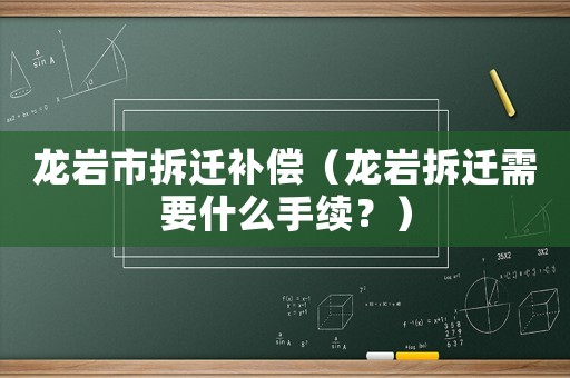 龍巖市拆遷補償（龍巖拆遷需要什么手續(xù)？）