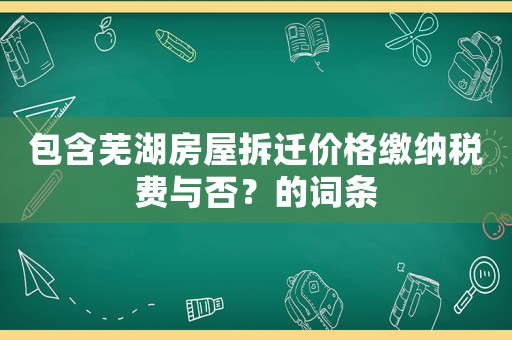 包含蕪湖房屋拆遷價(jià)格繳納稅費(fèi)與否？的詞條