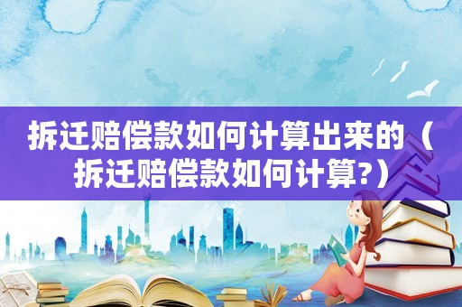 拆遷賠償款如何計算出來的（拆遷賠償款如何計算?）