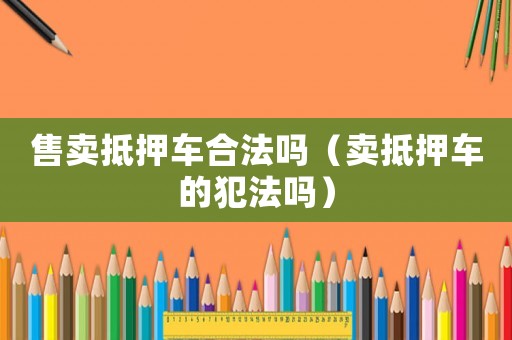 售賣抵押車合法嗎（賣抵押車的犯法嗎）