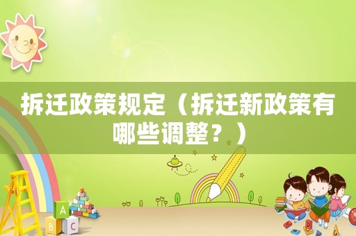 拆遷政策規(guī)定（拆遷新政策有哪些調(diào)整？）