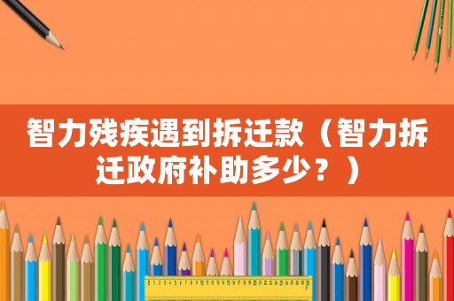 智力殘疾遇到拆遷款（智力拆遷政府補(bǔ)助多少？）