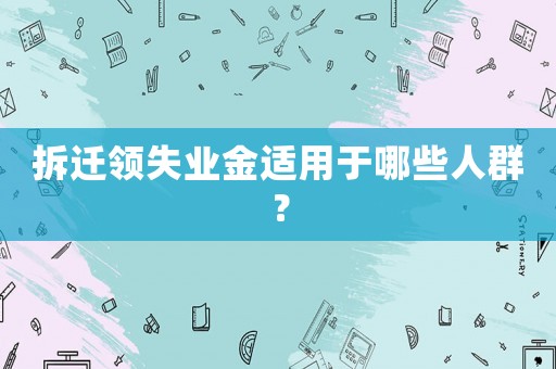 拆遷領(lǐng)失業(yè)金適用于哪些人群？