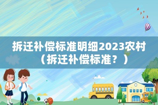 拆遷補償標準明細2023農(nóng)村（拆遷補償標準？）