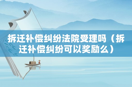 拆遷補(bǔ)償糾紛法院受理嗎（拆遷補(bǔ)償糾紛可以獎(jiǎng)勵(lì)么）