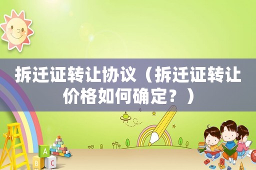 拆遷證轉(zhuǎn)讓協(xié)議（拆遷證轉(zhuǎn)讓價格如何確定？）