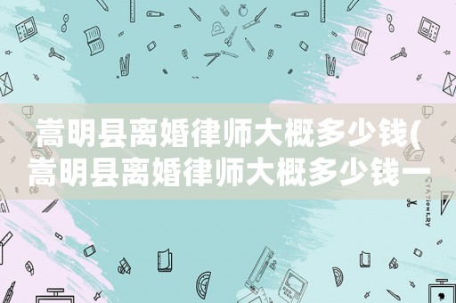 嵩明縣離婚律師大概多少錢(嵩明縣離婚律師大概多少錢一個(gè)月)